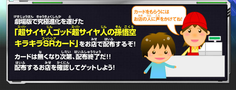 劇場版で究極進化を遂げた「超サイヤ人ゴッド超サイヤ人の孫悟空キラキラSRカード」をお店で配布するぞ！