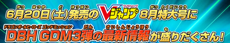 6月20日(土)発売Vジャンプ8月特大号はDBH GDM３弾の最新情報が盛りだくさん！