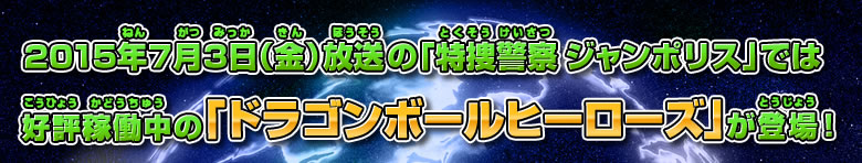 2015年7月3日（金）放送の「特捜警察 ジャンポリス」では好評稼働中の「ドラゴンボールヒーローズ」が登場！