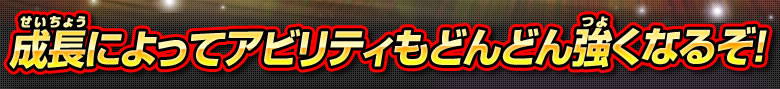 成長によってアビリティもどんどん強くなるぞ！