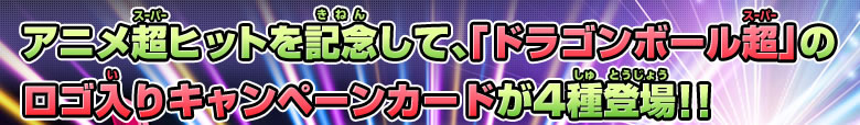 アニメ超ヒットを記念して、「ドラゴンボール超」のロゴ入りキャンペーンカードが4種登場!!