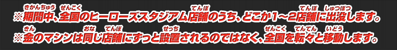 ※期間中、全国のヒーローズスタジアム店舗のうち、どこか1～2店舗に出没します。