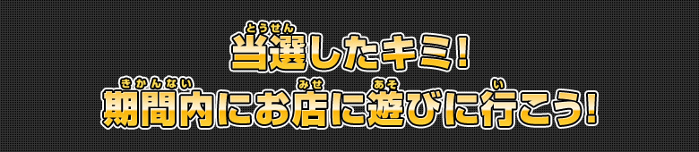 当選したキミ！期間内にお店に遊びに行こう！