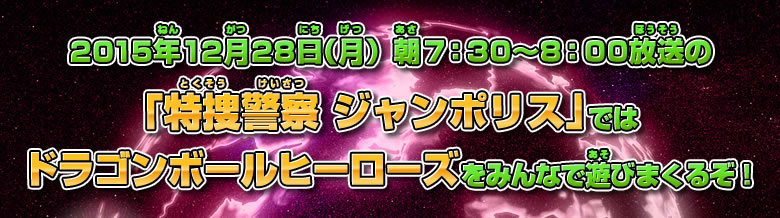 2015年12月28日（月）朝7：30～8：00放送の「特捜警察 ジャンポリス」ではドラゴンボールヒーローズをみんなで遊びまくるぞ！