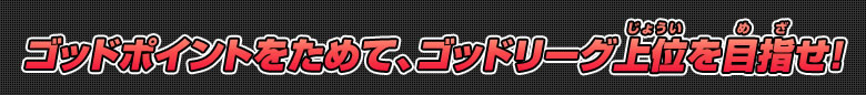 ゴッドポイントをためて、ゴッドリーグ上位を目指せ!!