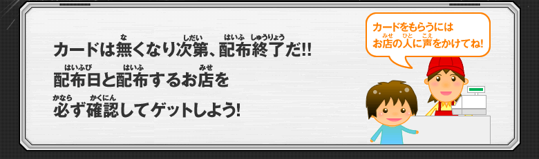 カードは無くなり次第、配布終了だ!!配布日と配布するお店を必ず確認してゲットしよう！