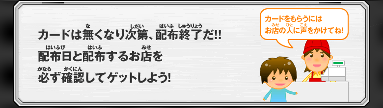 カードは無くなり次第、配布終了だ!!配布日と配布するお店を必ず確認してゲットしよう！