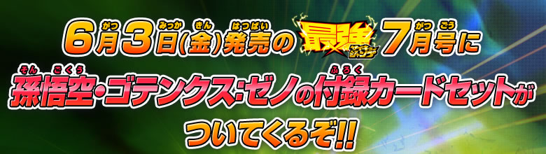 6月3日（金）発売の最強ジャンプ7月号に孫悟空・ゴテンクス：ゼノの付録カードセットがついてくるぞ！！