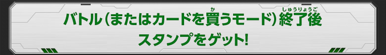 バトル（またはカードを買うモード）終了後スタンプをゲット！