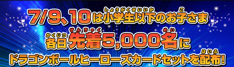 7/9、10は小学生以下のお子さま各日先着5,000名にドラゴンボールヒーローズカードセットを配布！