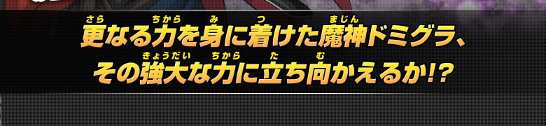 更なる力を身に着けた魔神ドミグラ、その強大な力に立ち向かえるか！？