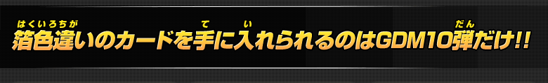 箔色違いのカードを手に入れられるのはGDM10弾だけ!!