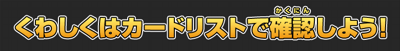 くわしくはカードリストで確認しよう！