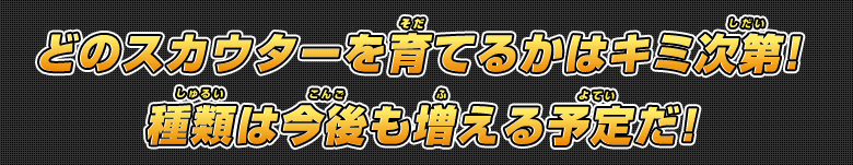 どのスカウターを育てるかはキミ次第！種類は今後も増える予定だ！