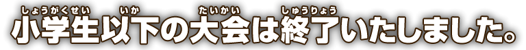 小学生以下の大会は終了いたしました。