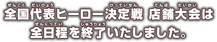 全国代表ヒーロー決定戦 店舗大会は全日程を終了いたしました。