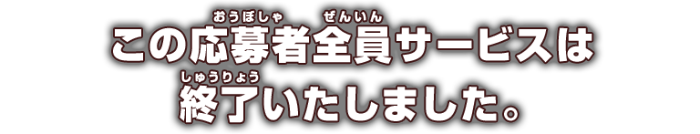 この応募者全員サービスは終了いたしました。