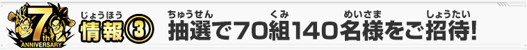 情報③ 抽選で70組140名様をご招待！