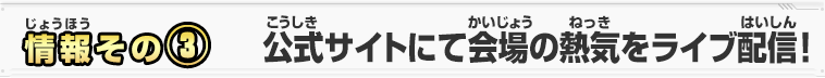 情報その③　公式サイトにて会場の熱気をライブ配信！