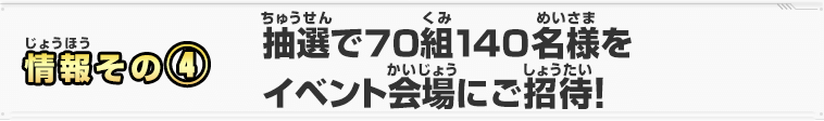 情報その④　抽選で70組140名様をイベント会場にご招待！