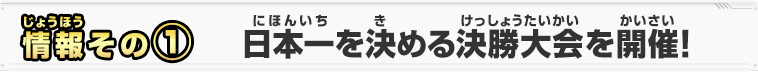 情報その①　日本一を決める決勝大会を開催！