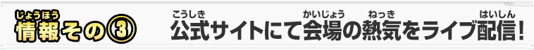 情報その③　公式サイトにて会場の熱気をライブ配信！