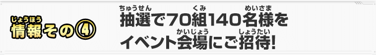 情報その④　抽選で70組140名様をイベント会場にご招待!