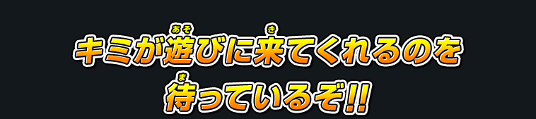 キミが遊びに来てくれるのを待っているぞ!!