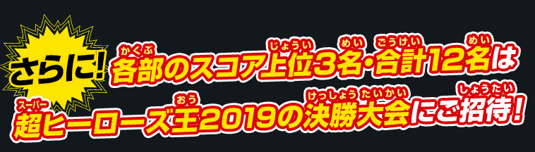 各部のスコア上位3名・合計12名を超ヒーローズ王2019の決勝大会にご招待！