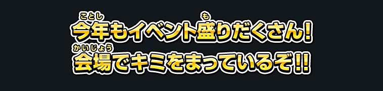 今年もイベント盛りだくさん！会場でキミをまっているぞ！！