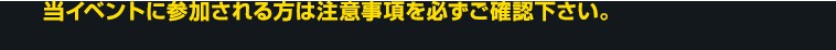 当イベントに参加される方は注意事項を必ずご確認下さい。