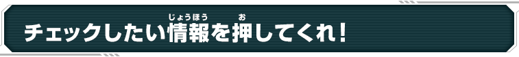 チェックしたい情報を押してくれ！