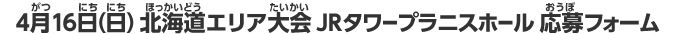 4月16日（日）北海道エリア大会JRタワープラニスホール応募フォーム