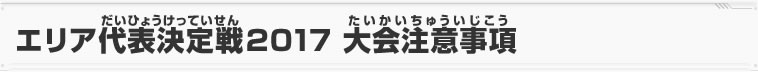 エリア代表決定戦2017 大会注意事項