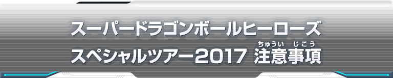 スーパードラゴンボールヒーローズ スペシャルツアー2017 注意事項