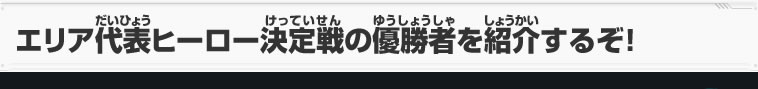 エリア代表ヒーロー決定戦の優勝者を紹介するぞ！