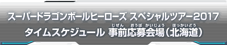 スーパードラゴンボールヒーローズ スペシャルツアー2017 タイムスケジュール 事前応募会場（北海道）