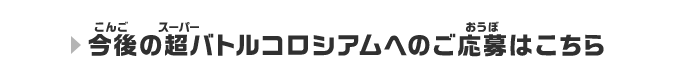 今後の超バトルコロシアムへのご応募はこちら