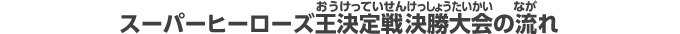 スーパーヒーローズ王決定戦決勝大会の流れ