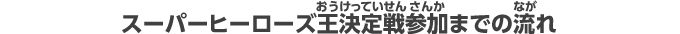 スーパーヒーローズ王決定戦参加までの流れ