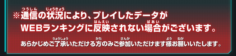 ※通信の状況により、プレイしたデータがWEBランキングに反映されない場合がございます。