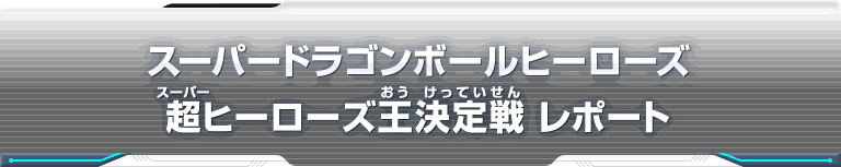 スーパードラゴンボールヒーローズ 超ヒーローズ王決定戦　レポート