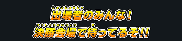 出場者のみんな！決勝会場で待ってるぞ！！