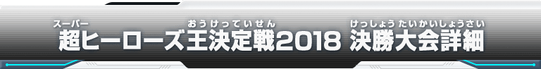 超ヒーローズ王決定戦2018 決勝大会詳細