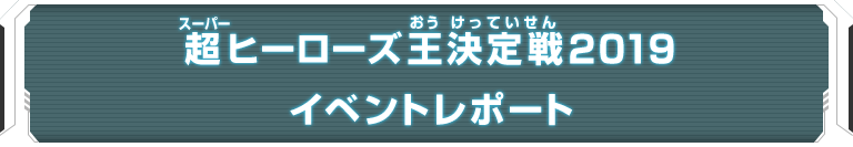 超ヒーローズ王決定戦2019イベントレポート