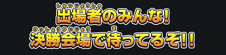 出場者のみんな！決勝会場で待ってるぞ！！