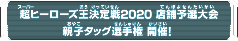 超ヒーローズ王決定戦2020 店舗予選大会 親子タッグ選手権開催！