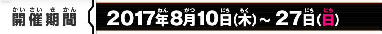 2017年8月10日（木）～27日（日）