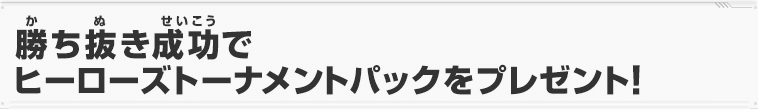 勝ち抜き成功でヒーローズトーナメントパックをプレゼント！