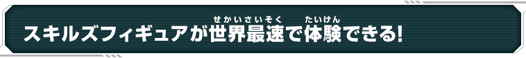 スキルズフィギュアが世界最速で体験できる！
